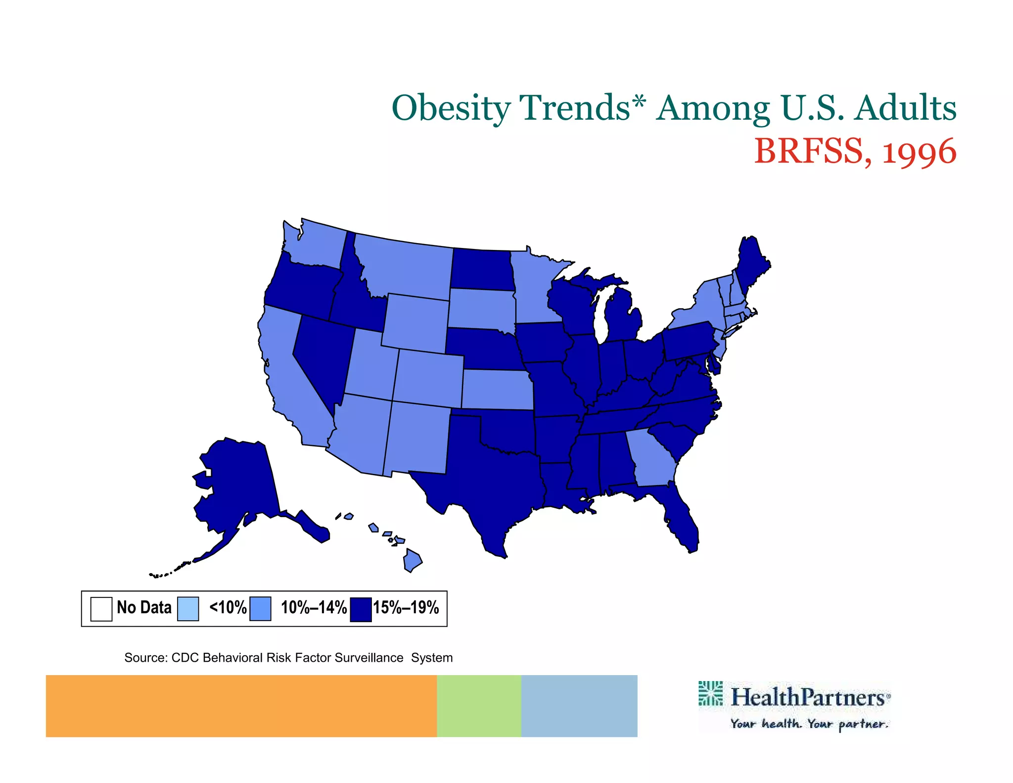 Obesity Trends* Among U.S. Adults
                                                               BRFSS, 1996
                       (*BMI ≥30, or ~ 30 lbs. overweight for 5’ 4” person)




No Data      <10%        10%–14%        15%–19%

Source: CDC Behavioral Risk Factor Surveillance System
 