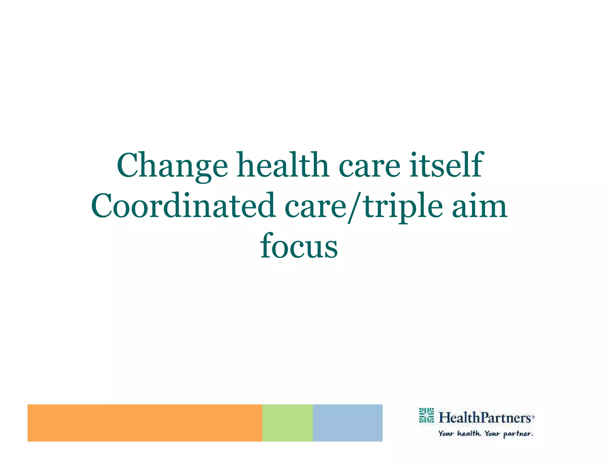 Change health care itself
Coordinated care/triple aim
          focus
 