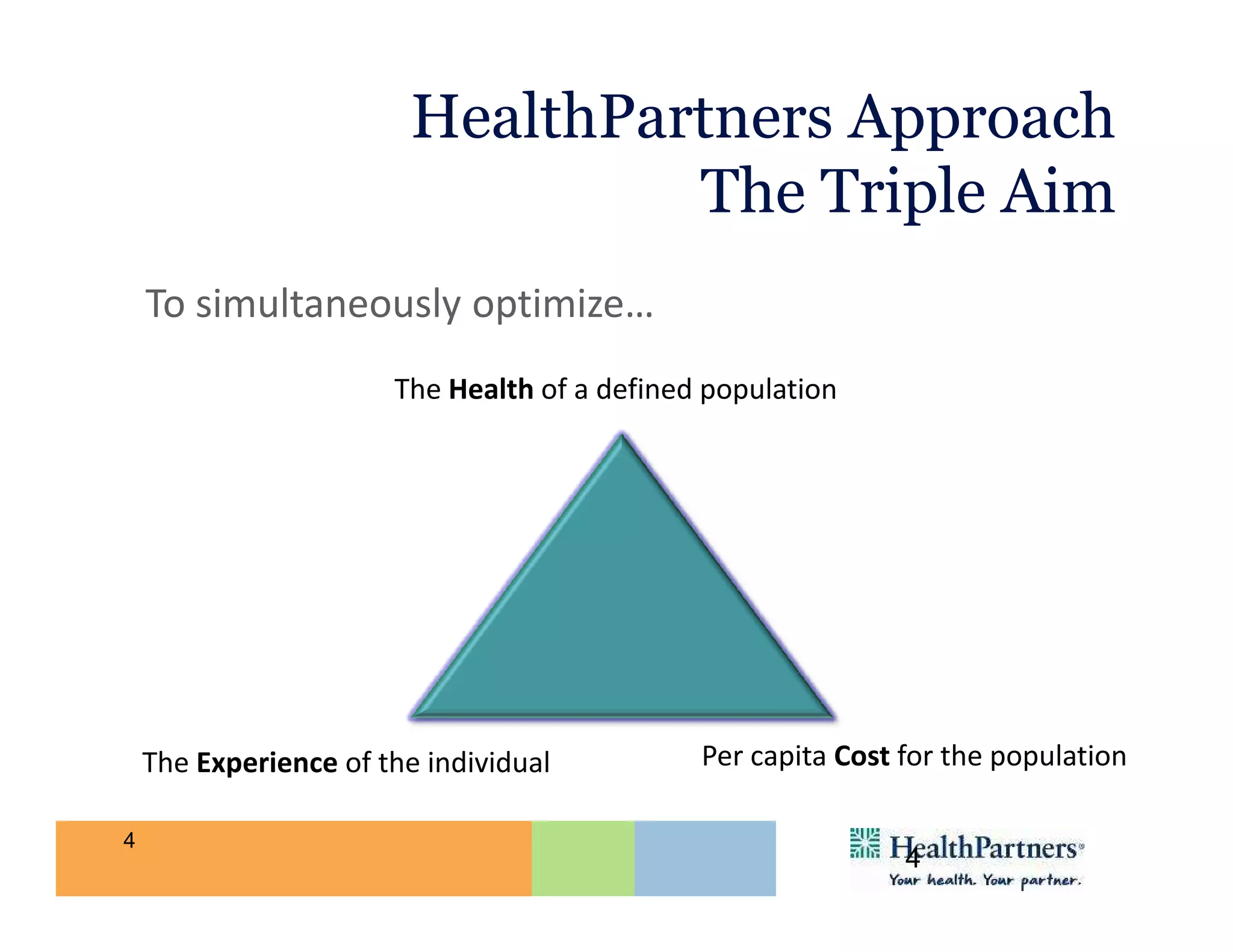HealthPartners Approach
                                  The Triple Aim
    To simultaneously optimize…
                       The Health of a defined population




    The Experience of the individual          Per capita Cost for the population

4
                                                              4
 
