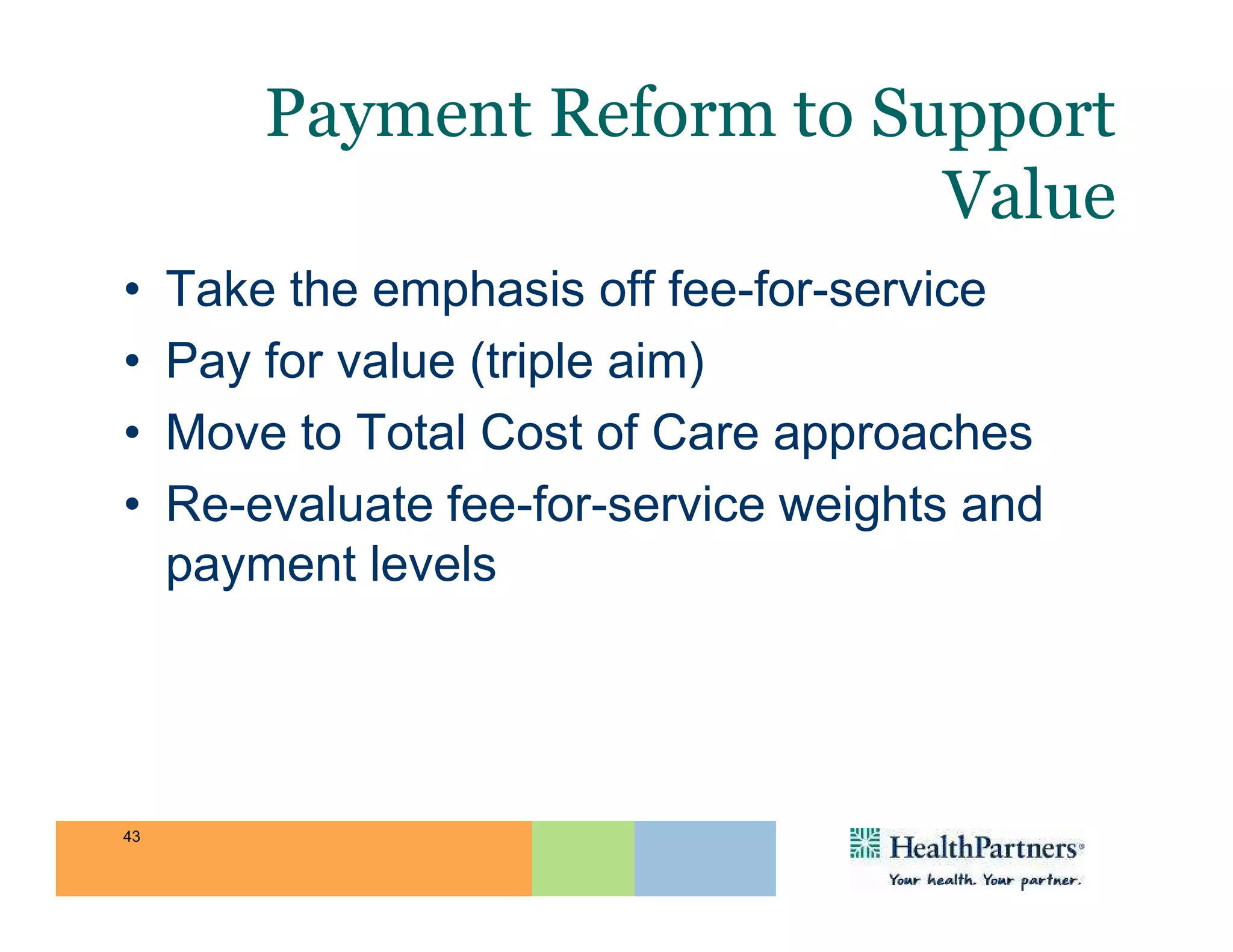 Payment Reform to Support
                             Value
•    Take the emphasis off fee-for-service
•    Pay for value (triple aim)
•    Move to Total Cost of Care approaches
•    Re-evaluate fee-for-service weights and
     payment levels




43
 