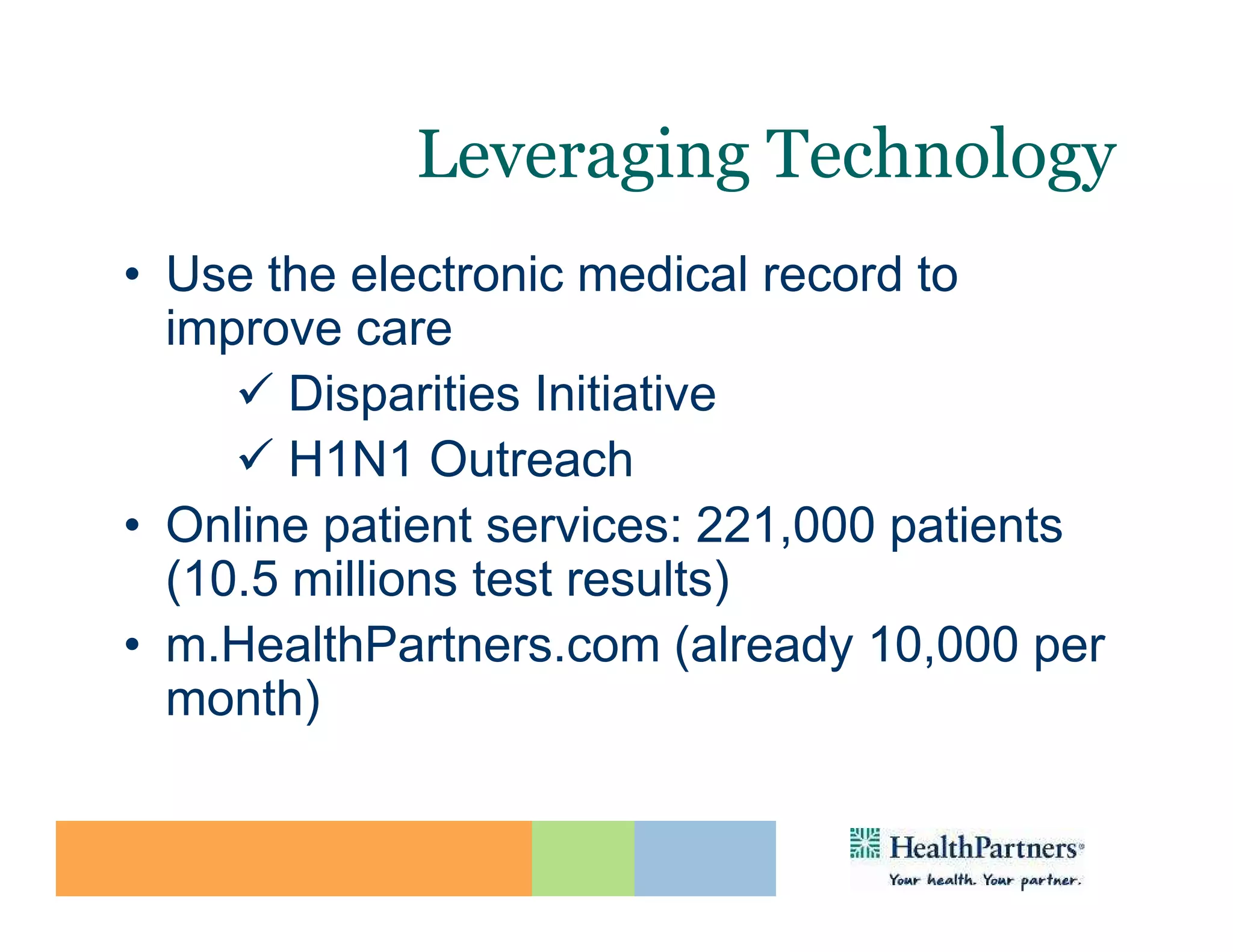 Leveraging Technology
• Use the electronic medical record to
  improve care
        Disparities Initiative
        H1N1 Outreach
• Online patient services: 221,000 patients
  (10.5 millions test results)
• m.HealthPartners.com (already 10,000 per
  month)

                                              44
 