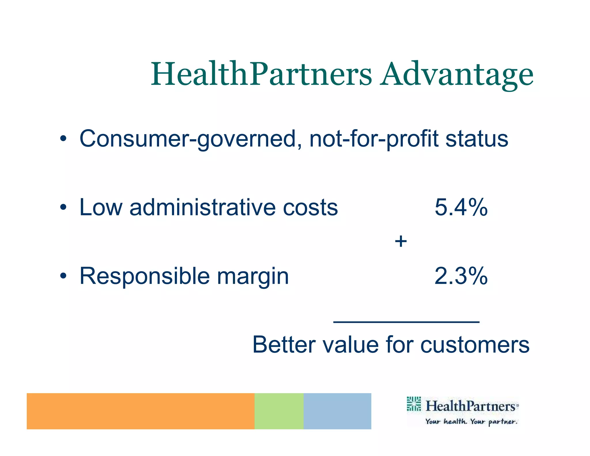 HealthPartners Advantage
• Consumer-governed, not-for-profit status

• Low administrative costs         5.4%
                               +
• Responsible margin                2.3%
                          ___________
                  Better value for customers
 