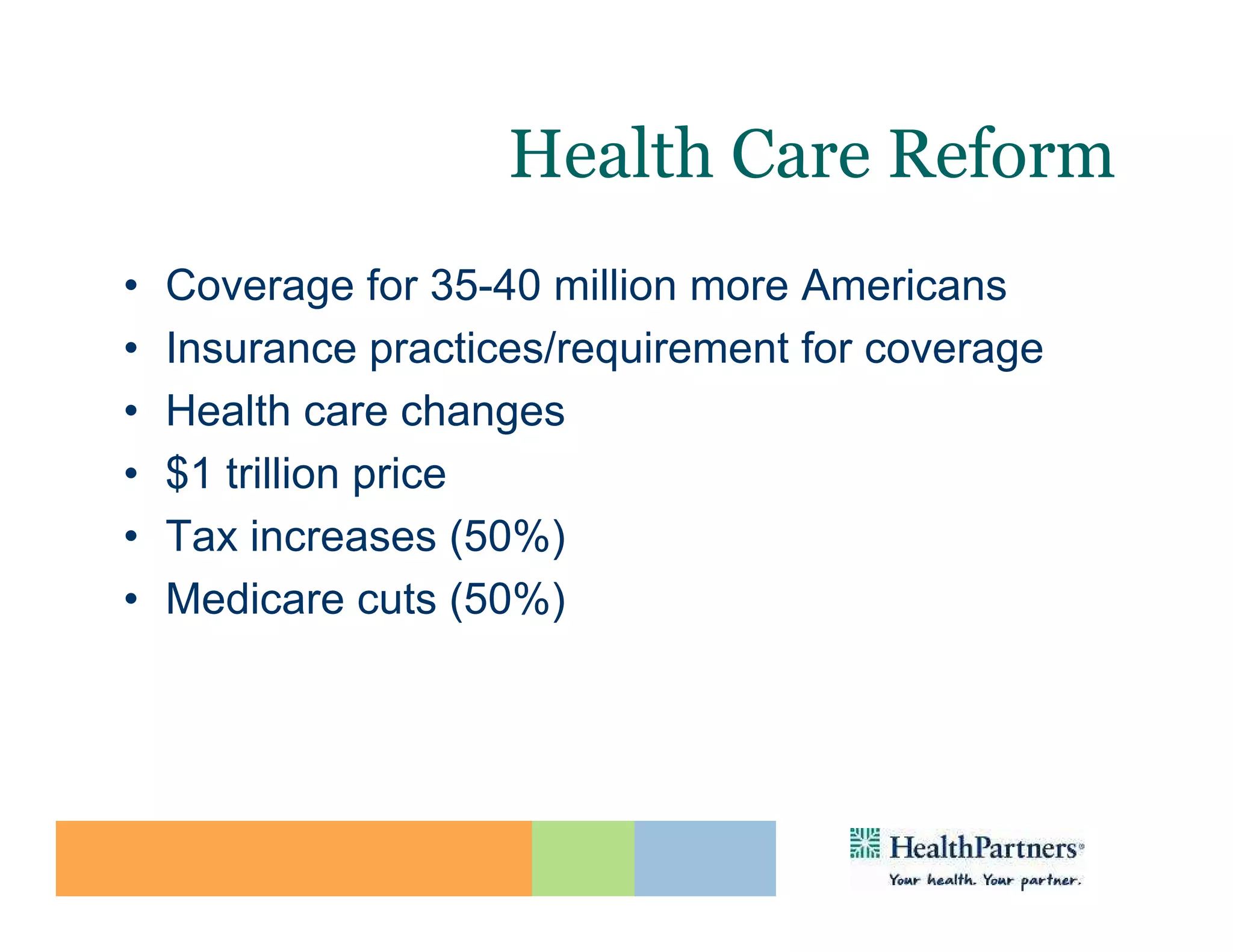 Health Care Reform
•   Coverage for 35-40 million more Americans
•   Insurance practices/requirement for coverage
•   Health care changes
•   $1 trillion price
•   Tax increases (50%)
•   Medicare cuts (50%)
 