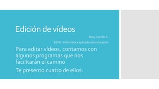 Edición de vídeos
Mary Carrillo C.
ESPE –Informática aplicada a la educación
Para editar vídeos, contamos con
algunos programas que nos
facilitarán el camino
Te presento cuatro de ellos:
 