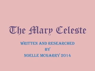 The Mary Celeste
Written and Researched
By
Noelle McGarry 2014
 