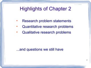 Highlights of Chapter 2 Research problem statements Quantitative research problems Qualitative research problems ...and questions we still have 