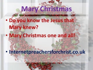 Mary ChristmasDo you know the Jesus that Mary knew?Mary Christmas one and all! Internetpreachersforchrist.co.uk