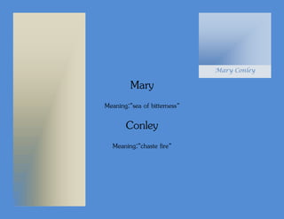 Mary Conley

         Mary
Meaning:”sea of bitterness”

       Conley
  Meaning:”chaste fire”
 