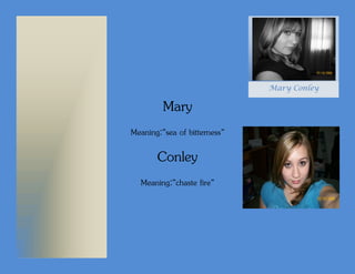 Mary Conley

         Mary
Meaning:”sea of bitterness”

       Conley
  Meaning:”chaste fire”
 