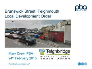 Peter Brett Associates LLP
Brunswick Street, Teignmouth
Local Development Order
Mary Crew, PBA
24th February 2015
 