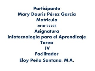 Participante
Mary Dauris Pérez García
Matricula
2018-02208
Asignatura
Infotecnologia para el Aprendizaje
Tarea
IV
Facilitador
Eloy Peña Santana, M.A.
 
