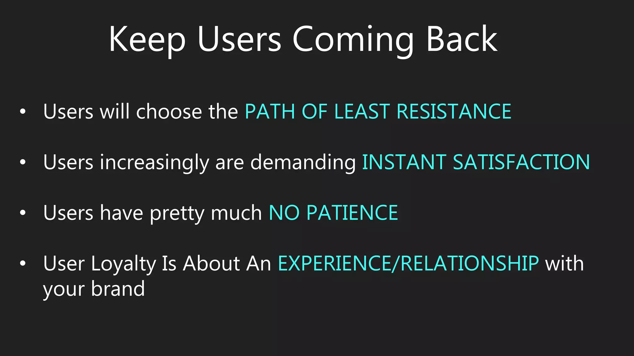 Keep Users Coming Back
• Users will choose the PATH OF LEAST RESISTANCE
• Users increasingly are demanding INSTANT SATISFACTION
• Users have pretty much NO PATIENCE
• User Loyalty Is About An EXPERIENCE/RELATIONSHIP with
your brand
 