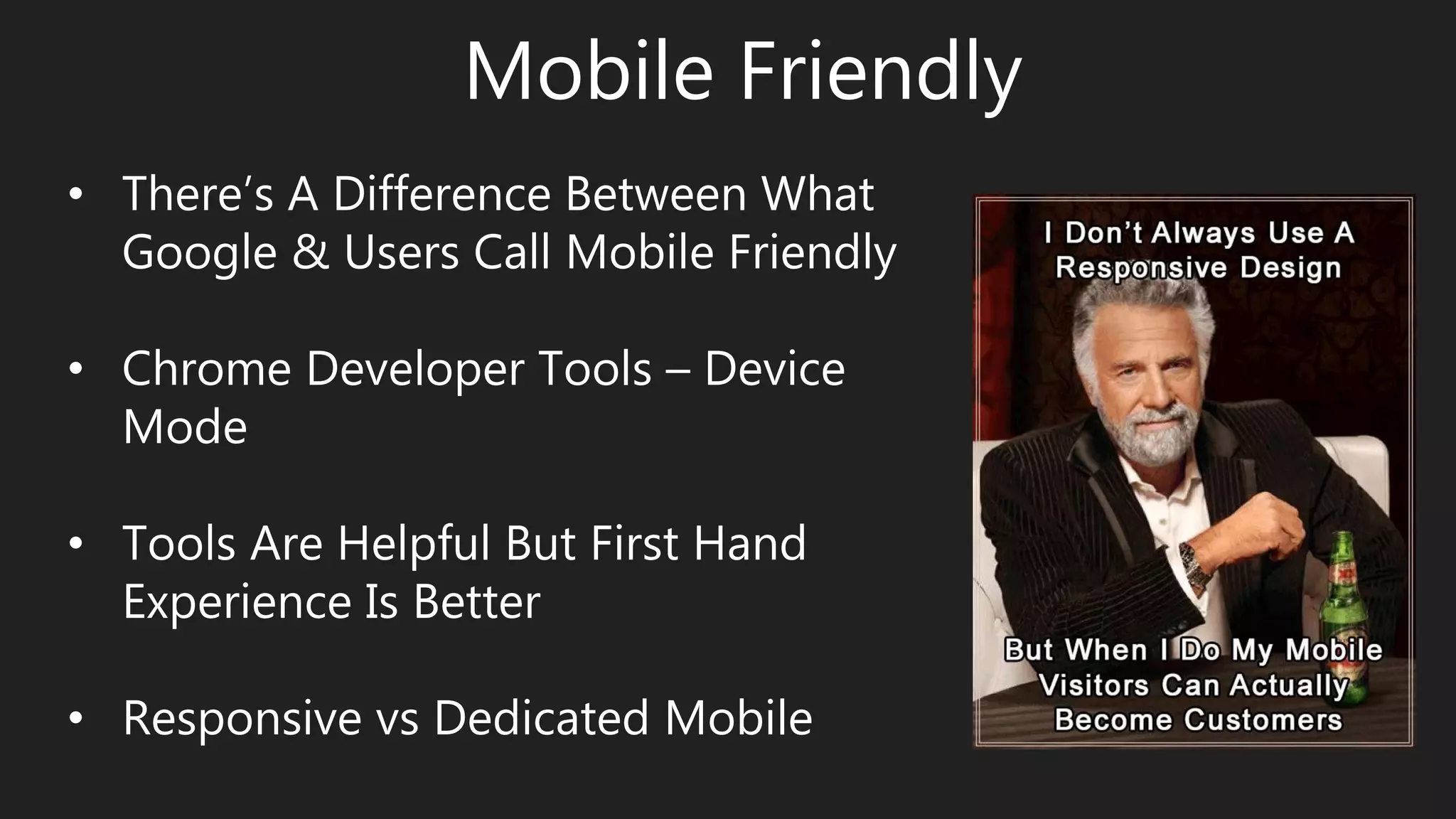 Mobile Friendly
• There’s A Difference Between What
Google & Users Call Mobile Friendly
• Chrome Developer Tools – Device
Mode
• Tools Are Helpful But First Hand
Experience Is Better
• Responsive vs Dedicated Mobile
 