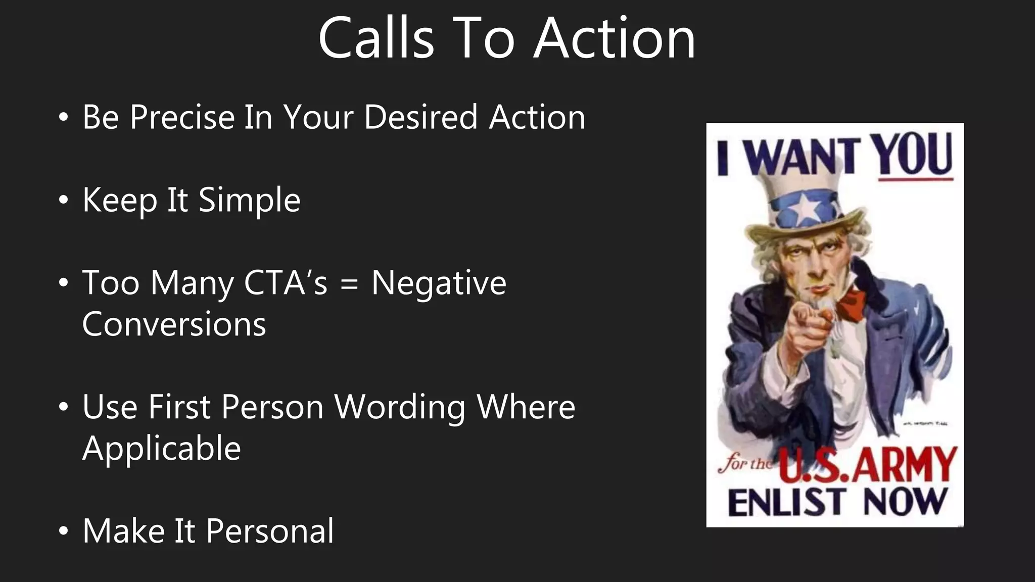 Calls To Action
• Be Precise In Your Desired Action
• Keep It Simple
• Too Many CTA’s = Negative
Conversions
• Use First Person Wording Where
Applicable
• Make It Personal
 