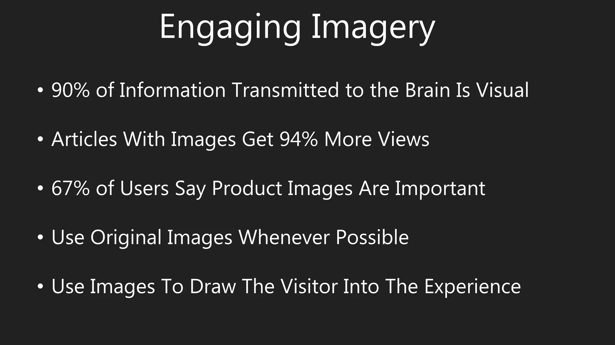 Engaging Imagery
• 90% of Information Transmitted to the Brain Is Visual
• Articles With Images Get 94% More Views
• 67% of Users Say Product Images Are Important
• Use Original Images Whenever Possible
• Use Images To Draw The Visitor Into The Experience
 