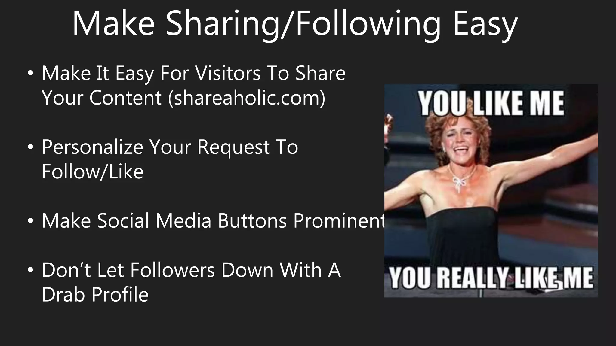 Make Sharing/Following Easy
• Make It Easy For Visitors To Share
Your Content (shareaholic.com)
• Personalize Your Request To
Follow/Like
• Make Social Media Buttons Prominent
• Don’t Let Followers Down With A
Drab Profile
 