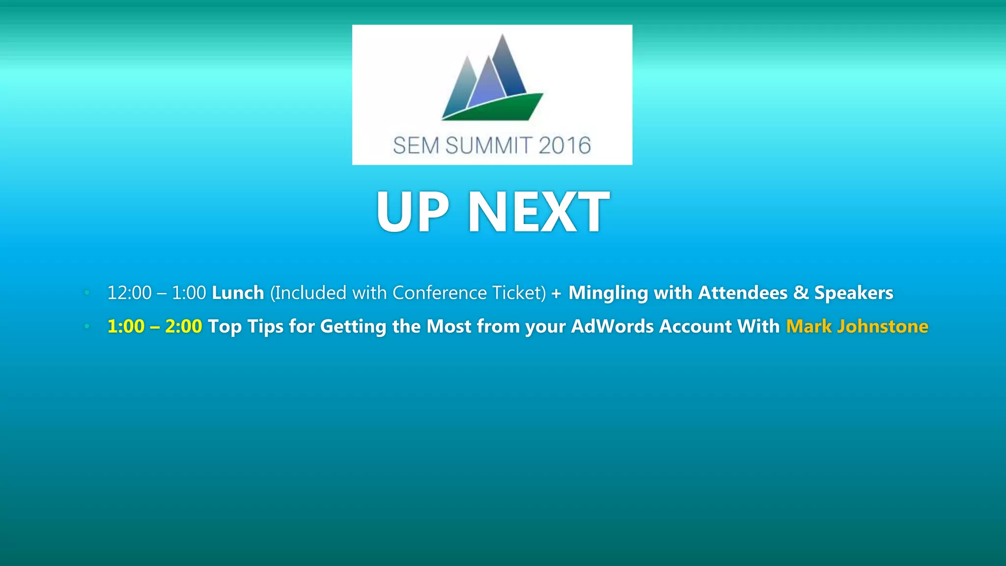 UP NEXT
• 12:00 – 1:00 Lunch (Included with Conference Ticket) + Mingling with Attendees & Speakers
• 1:00 – 2:00 Top Tips for Getting the Most from your AdWords Account With Mark Johnstone
 