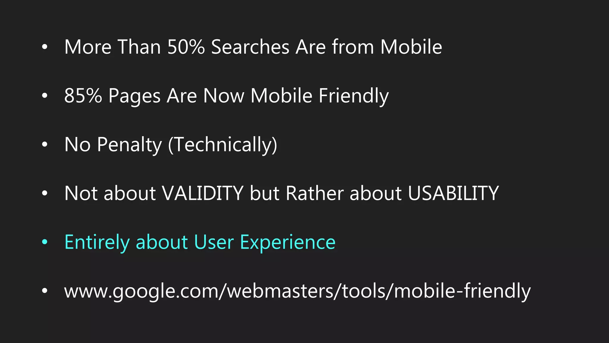 • More Than 50% Searches Are from Mobile
• 85% Pages Are Now Mobile Friendly
• No Penalty (Technically)
• Not about VALIDITY but Rather about USABILITY
• Entirely about User Experience
• www.google.com/webmasters/tools/mobile-friendly
 