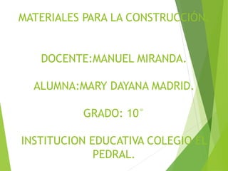 MATERIALES PARA LA CONSTRUCCIÓN.
DOCENTE:MANUEL MIRANDA.
ALUMNA:MARY DAYANA MADRID.
GRADO: 10°
INSTITUCION EDUCATIVA COLEGIO EL
PEDRAL.
 