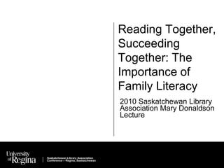 Reading Together, Succeeding Together: The Importance of Family Literacy 2010 Saskatchewan Library Association Mary Donaldson Lecture Saskatchewan Library Association Conference – Regina, Saskatchewan 