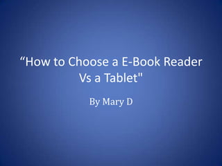 “How to Choose a E-Book Reader
         Vs a Tablet"
           By Mary D
 