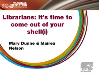 Librarians: it’s time to
come out of your
shell(i)
Mary Dunne & Mairea
Nelson
 