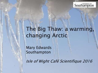 The Big Thaw: a warming,
changing Arctic
Mary Edwards
Southampton
Isle of Wight Café Scientifique 2016
 