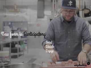New form is Participatory
maryelisechavez
Social
Educate
Engage
Meatball Shop
 