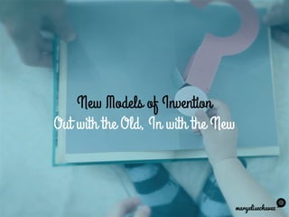 New Models of Invention
Out with the Old, In with the New
maryelisechavez
 