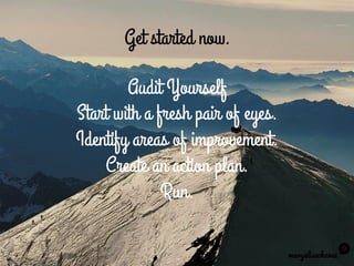 Get started now.
Audit Yourself
Start with a fresh pair of eyes.
Identify areas of improvement.
Create an action plan.
Run.
maryelisechavez
 
