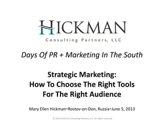 © 2013 Hickman Consulting Partners, LLC. All rights reserved.
Days Of PR + Marketing In The South
Strategic Marketing:
How To Choose The Right Tools
For The Right Audience
Mary Ellen HickmanRostov-on-Don, RussiaJune 5, 2013
 