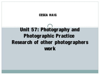 CESCA HA IG



   Unit 57: Photogr aphy and
     Photogr aphic Pr actice
Resear ch of other photographer s
               wor k
 