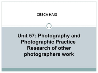 Unit 57: Photography and
Photographic Practice
Research of other
photographers work
CESCA HAIG
 