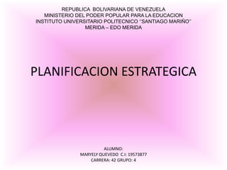 PLANIFICACION ESTRATEGICA
REPUBLICA BOLIVARIANA DE VENEZUELA
MINISTERIO DEL PODER POPULAR PARA LA EDUCACION
INSTITUTO UNIVERSITARIO POLITECNICO ‘‘SANTIAGO MARIÑO’’
MERIDA – EDO MERIDA
ALUMNO:
MARYELY QUEVEDO C.I: 19573877
CARRERA: 42 GRUPO: 4
 
