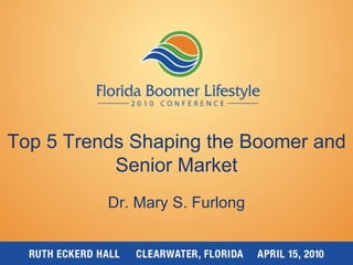 Top 5 Trends Shaping the Boomer and Senior Market Dr. Mary S. Furlong 