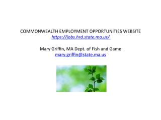 COMMONWEALTH	
  EMPLOYMENT	
  OPPORTUNITIES	
  WEBSITE	
  
h"ps://jobs.hrd.state.ma.us/	
  
	
  
Mary	
  Griﬃn,	
  MA	
  Dept.	
  of	
  Fish	
  and	
  Game	
  
mary.griﬃn@state.ma.us	
  
	
  
 