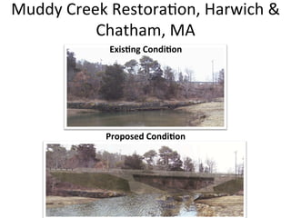 Muddy	
  Creek	
  Restora0on,	
  Harwich	
  &	
  
Chatham,	
  MA	
  
Exis;ng	
  Condi;on	
  
Proposed	
  Condi;on	
  
 
