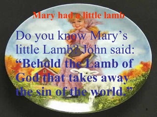 Mary had a little lamb Do you know Mary’s little Lamb? John said:  “Behold the Lamb of God that takes away the sin of the world.” 