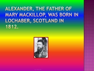 Alexander, the father of Mary MacKillop, was born inLochaber, Scotland in 1812.by Jmie-lee