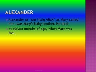 AlexanderAlexander or “our little Alick” as Mary called him, was Mary’s baby brother. He diedat eleven months of age, when Mary was five.by Jmie-lee