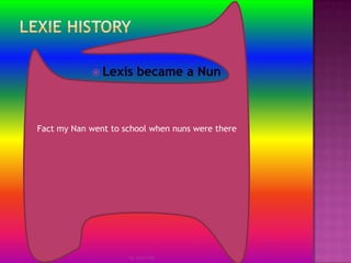 Lexie historyLexis became a Nunby Jmie-leeFact my Nan went to school when nuns were there