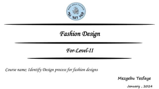 Fashion Design
Mezgebu Tesfaye
January , 2024
For-Level-II
Course name; Identify Design process for fashion designs
 