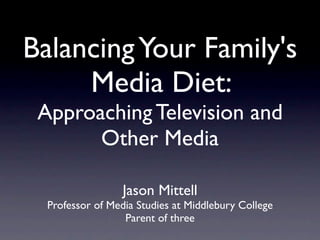 Balancing Your Family's
     Media Diet:
 Approaching Television and
       Other Media

                  Jason Mittell
  Professor of Media Studies at Middlebury College
                  Parent of three
 