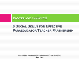 IN-STEP AND IN-SYNCH

6 SOCIAL SKILLS FOR EFFECTIVE
PARAEDUCATOR/TEACHER PARTNERSHIP




   National Resource Center for Paraeducators Conference 2012
                          MARY HULL
 