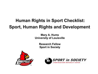   Human Rights in Sport Checklist:  Sport, Human Rights and Development   Mary A. Hums University of Louisville Research Fellow Sport in Society 