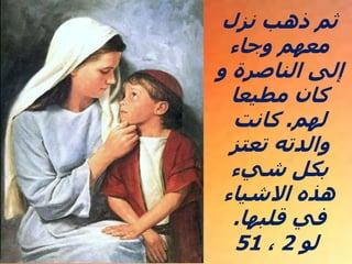 ‫نزل‬ ‫ذهب‬ ‫ثم‬
‫وجاء‬ ‫معهم‬
‫و‬ ‫الناصرة‬ ‫إلى‬
‫مطيعا‬ ‫كان‬
‫لهم‬
.
‫كانت‬
‫تعتز‬ ‫والدته‬
‫شيء‬ ‫بكل‬
‫االشياء‬ ‫هذه‬
‫قلبها‬ ‫في‬
.
‫لو‬
2
،
51
 