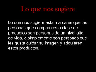 Lo que nos sugiere
Lo que nos sugiere esta marca es que las
personas que compran esta clase de
productos son personas de un nivel alto
de vida, o simplemente son personas que
les gusta cuidar su imagen y adquieren
estos productos.

 