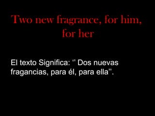 Two new fragrance, for him,
for her
El texto Significa: ‘’ Dos nuevas
fragancias, para él, para ella’’.

 