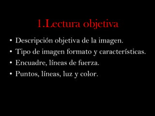 1.Lectura objetiva
•
•
•
•

Descripción objetiva de la imagen.
Tipo de imagen formato y características.
Encuadre, líneas de fuerza.
Puntos, líneas, luz y color.

 