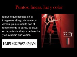 Puntos, líneas, luz y color
El punto que destaca en la
imagen es el logo de la marca
Armani ya que resalta con el
fondo rojo de la pared, se sitúa
en la parte de abajo a la derecha
y es lo ultimo que vemos

 